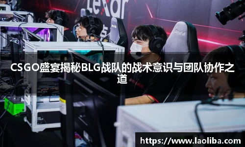 CSGO盛宴揭秘BLG战队的战术意识与团队协作之道