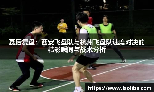 赛后复盘：西安飞盘队与杭州飞盘队速度对决的精彩瞬间与战术分析