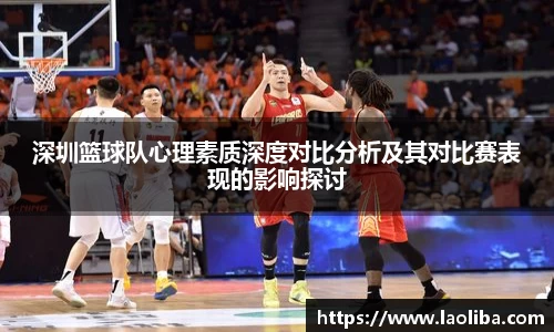 深圳篮球队心理素质深度对比分析及其对比赛表现的影响探讨