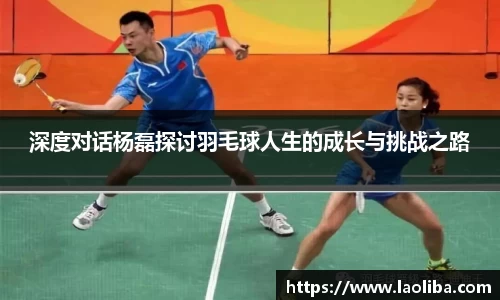 深度对话杨磊探讨羽毛球人生的成长与挑战之路